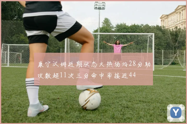 康宁汉姆近期状态火热场均28分助攻数超11次三分命中率接近44